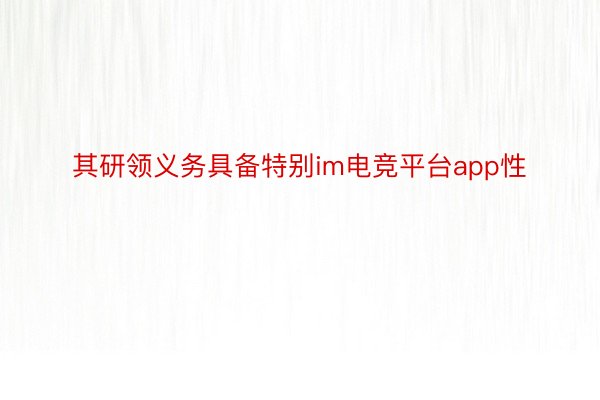 其研领义务具备特别im电竞平台app性