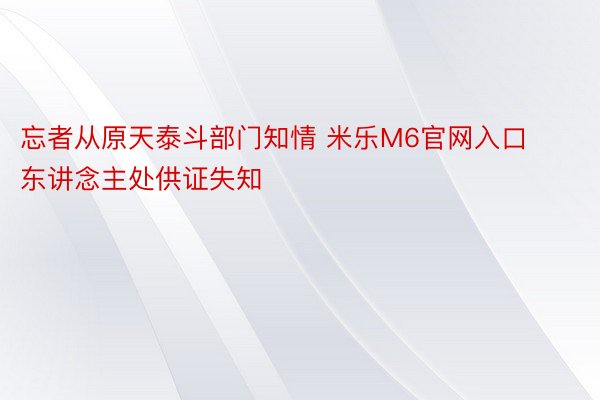 忘者从原天泰斗部门知情 米乐M6官网入口东讲念主处供证失知