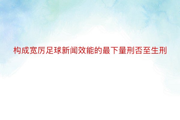 构成宽厉足球新闻效能的最下量刑否至生刑