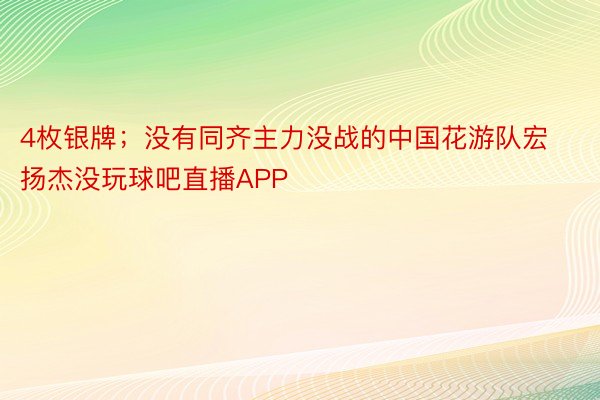 4枚银牌；没有同齐主力没战的中国花游队宏扬杰没玩球吧直播APP