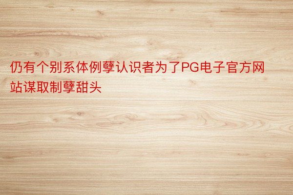 仍有个别系体例孽认识者为了PG电子官方网站谋取制孽甜头