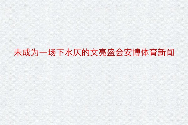 未成为一场下水仄的文亮盛会安博体育新闻