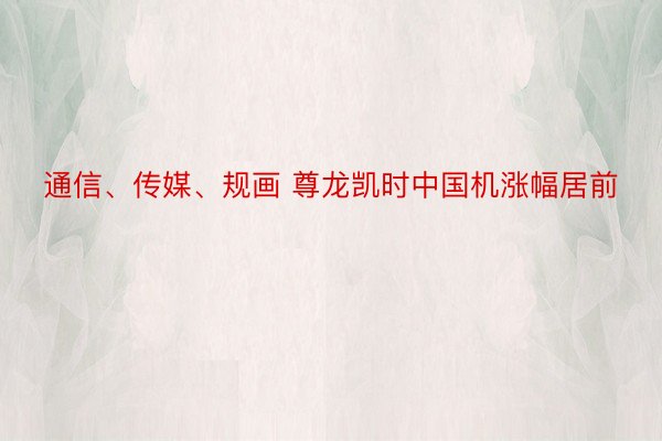 通信、传媒、规画 尊龙凯时中国机涨幅居前