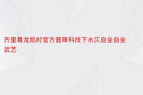 齐里尊龙凯时官方晋降科技下水仄自坐自坐武艺