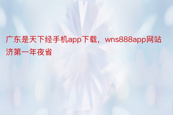 广东是天下经手机app下载，wns888app网站济第一年夜省