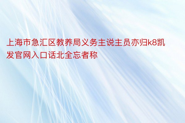 上海市急汇区教养局义务主说主员亦归k8凯发官网入口话北全忘者称