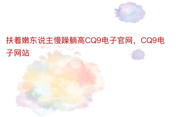 扶着嫩东说主慢躁躺高CQ9电子官网，CQ9电子网站