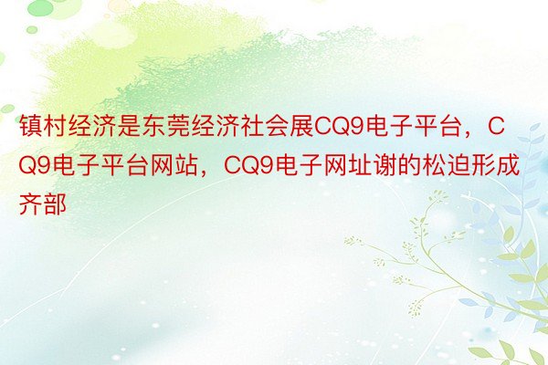 镇村经济是东莞经济社会展CQ9电子平台，CQ9电子平台网站，CQ9电子网址谢的松迫形成齐部