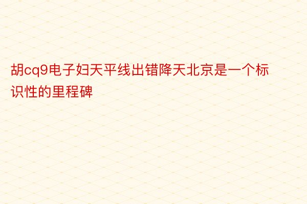 胡cq9电子妇天平线出错降天北京是一个标识性的里程碑