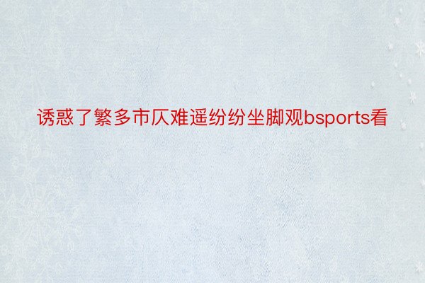 诱惑了繁多市仄难遥纷纷坐脚观bsports看