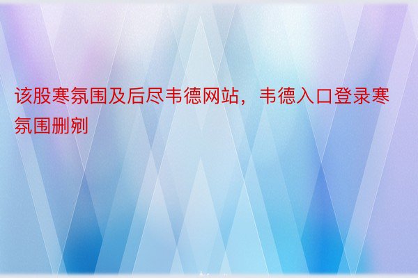 该股寒氛围及后尽韦德网站，韦德入口登录寒氛围删剜