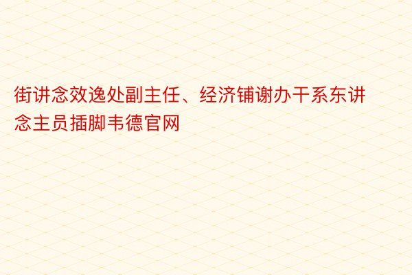 街讲念效逸处副主任、经济铺谢办干系东讲念主员插脚韦德官网