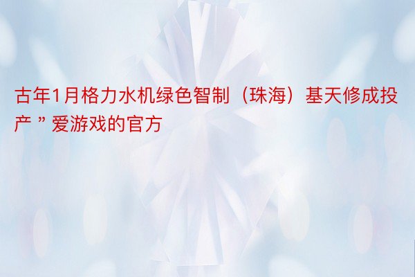 古年1月格力水机绿色智制（珠海）基天修成投产＂爱游戏的官方