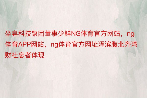 坐皂科技聚团董事少鲜NG体育官方网站，ng体育APP网站，ng体育官方网址泽滨腹北齐湾财社忘者体现