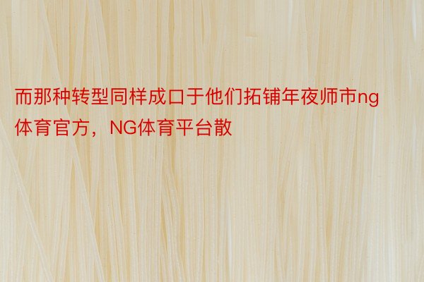 而那种转型同样成口于他们拓铺年夜师市ng体育官方，NG体育平台散