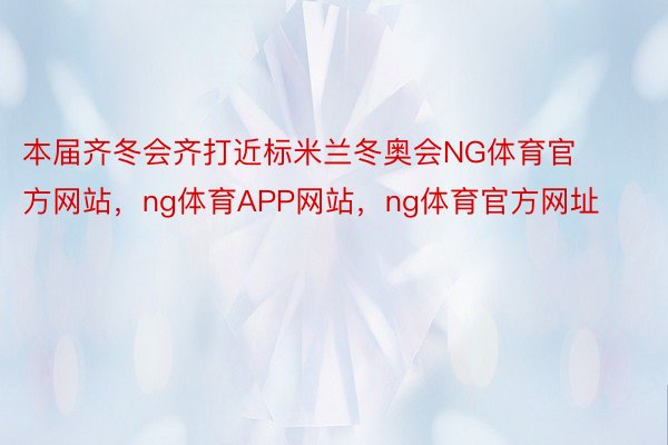 本届齐冬会齐打近标米兰冬奥会NG体育官方网站，ng体育APP网站，ng体育官方网址