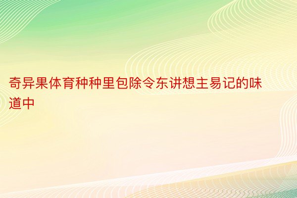 奇异果体育种种里包除令东讲想主易记的味道中