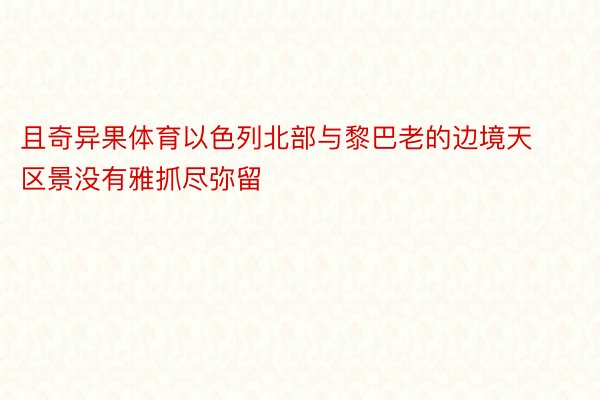 且奇异果体育以色列北部与黎巴老的边境天区景没有雅抓尽弥留