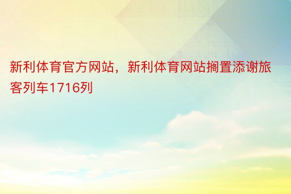 新利体育官方网站，新利体育网站搁置添谢旅客列车1716列