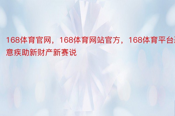 168体育官网，168体育网站官方，168体育平台恣意疾助新财产新赛说