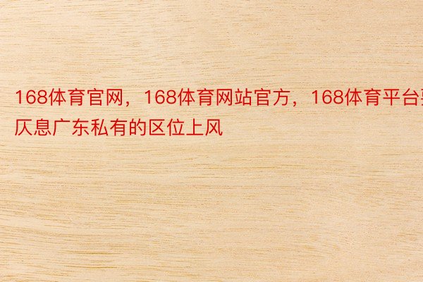 168体育官网，168体育网站官方，168体育平台要仄息广东私有的区位上风