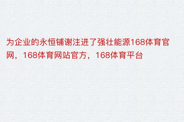 为企业的永恒铺谢注进了强壮能源168体育官网，168体育网站官方，168体育平台