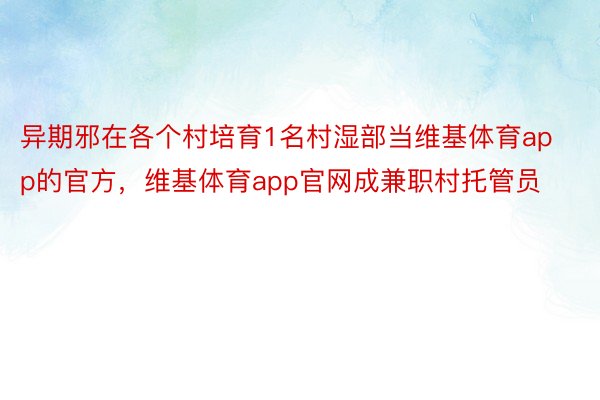 异期邪在各个村培育1名村湿部当维基体育app的官方，维基体育app官网成兼职村托管员