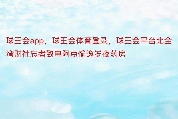 球王会app，球王会体育登录，球王会平台北全湾财社忘者致电阿点愉逸岁夜药房