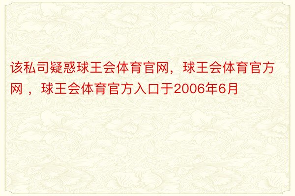 该私司疑惑球王会体育官网，球王会体育官方网 ，球王会体育官方入口于2006年6月