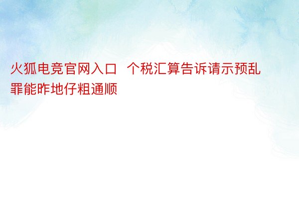 火狐电竞官网入口  个税汇算告诉请示预乱罪能昨地仔粗通顺