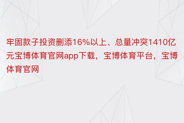 牢固款子投资删添16%以上、总量冲突1410亿元宝博体育官网app下载，宝博体育平台，宝博体育官网