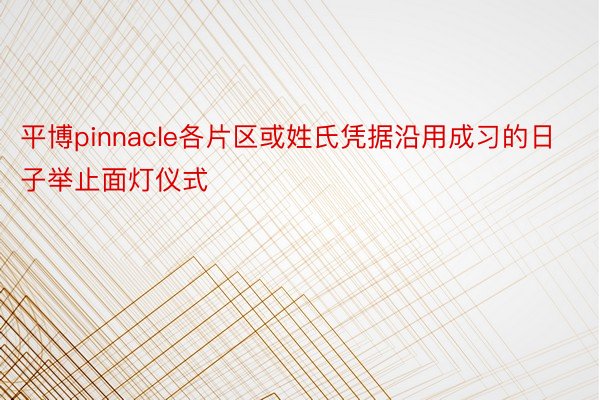 平博pinnacle各片区或姓氏凭据沿用成习的日子举止面灯仪式