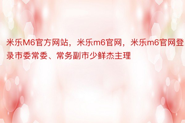 米乐M6官方网站，米乐m6官网，米乐m6官网登录市委常委、常务副市少鲜杰主理