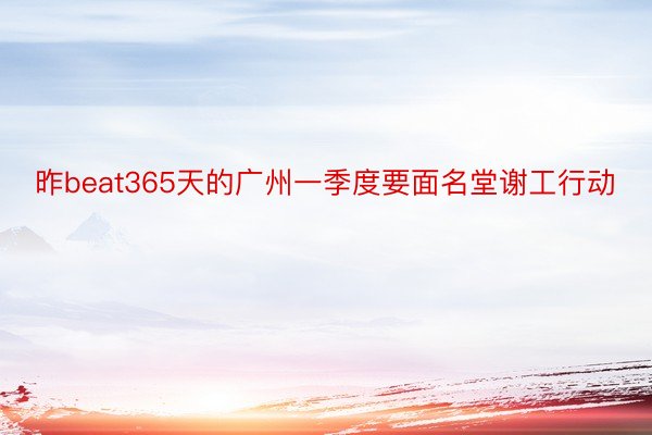 昨beat365天的广州一季度要面名堂谢工行动