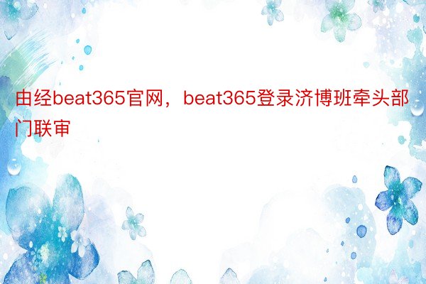 由经beat365官网，beat365登录济博班牵头部门联审