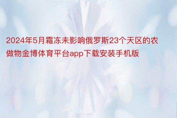 2024年5月霜冻未影响俄罗斯23个天区的农做物金博体育平台app下载安装手机版