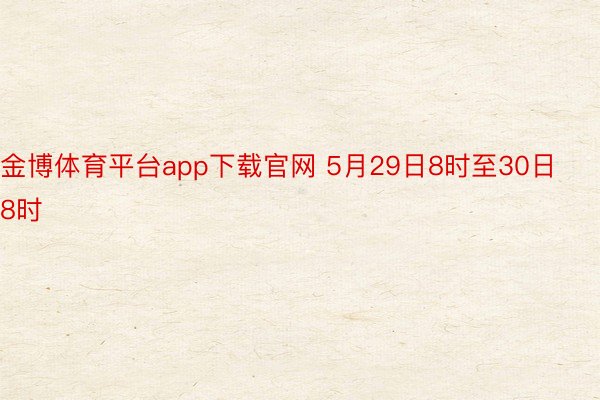 金博体育平台app下载官网 5月29日8时至30日8时