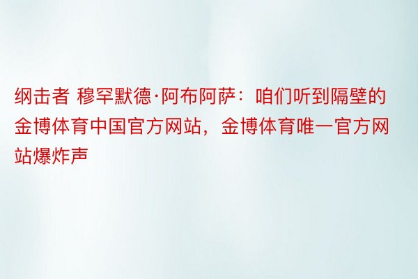 纲击者 穆罕默德·阿布阿萨：咱们听到隔壁的金博体育中国官方网站，金博体育唯一官方网站爆炸声