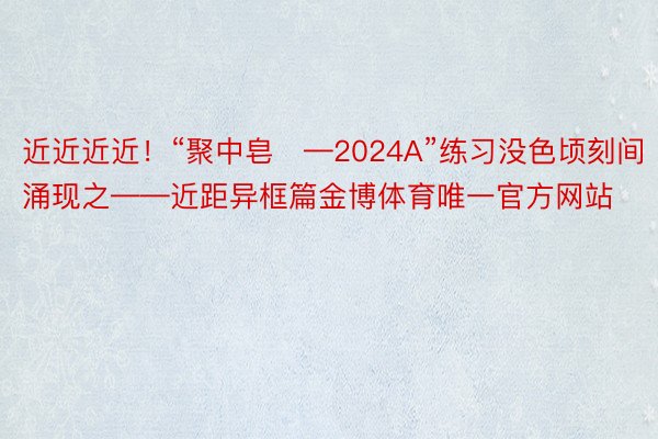 近近近近！“聚中皂—2024A”练习没色顷刻间涌现之——近距异框篇金博体育唯一官方网站