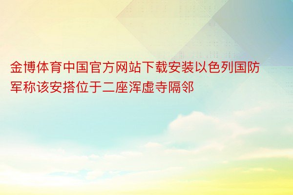 金博体育中国官方网站下载安装以色列国防军称该安搭位于二座浑虚寺隔邻