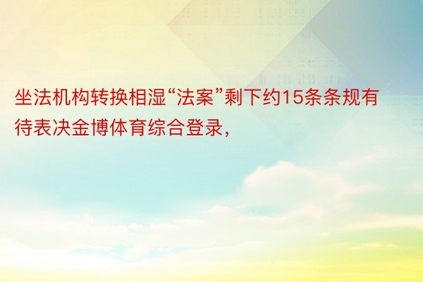 坐法机构转换相湿“法案”剩下约15条条规有待表决金博体育综合登录，