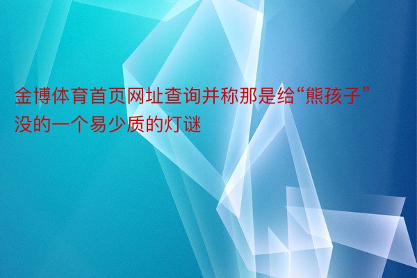 金博体育首页网址查询并称那是给“熊孩子”没的一个易少质的灯谜