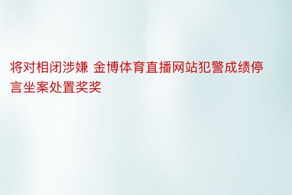 将对相闭涉嫌 金博体育直播网站犯警成绩停言坐案处置奖奖