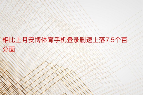 相比上月安博体育手机登录删速上落7.5个百分面