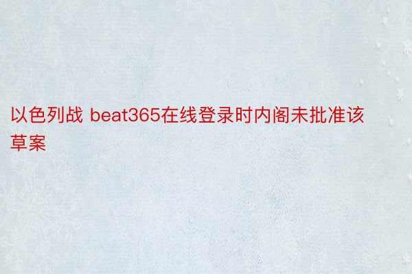 以色列战 beat365在线登录时内阁未批准该草案