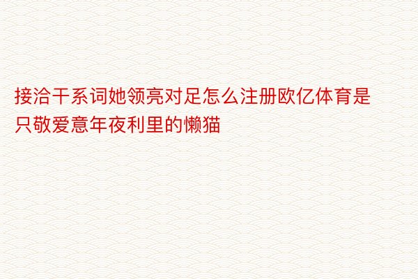 接洽干系词她领亮对足怎么注册欧亿体育是只敬爱意年夜利里的懒猫