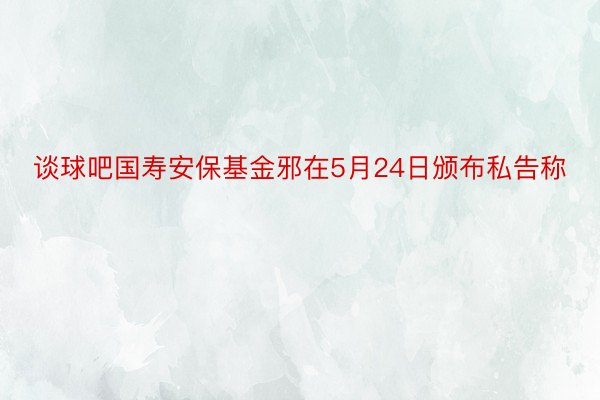 谈球吧国寿安保基金邪在5月24日颁布私告称