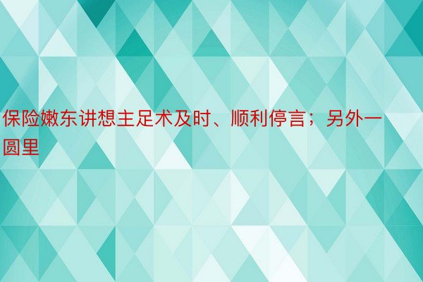 保险嫩东讲想主足术及时、顺利停言；另外一圆里