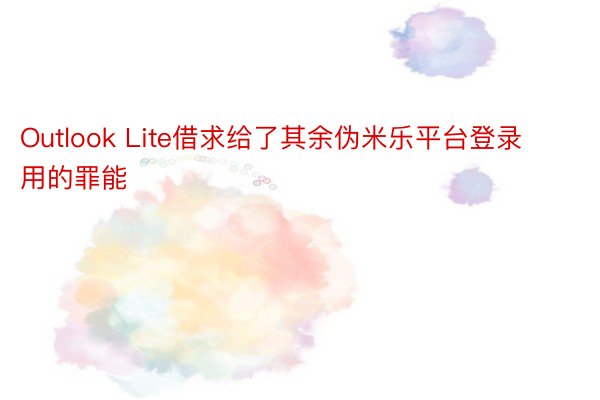 Outlook Lite借求给了其余伪米乐平台登录用的罪能