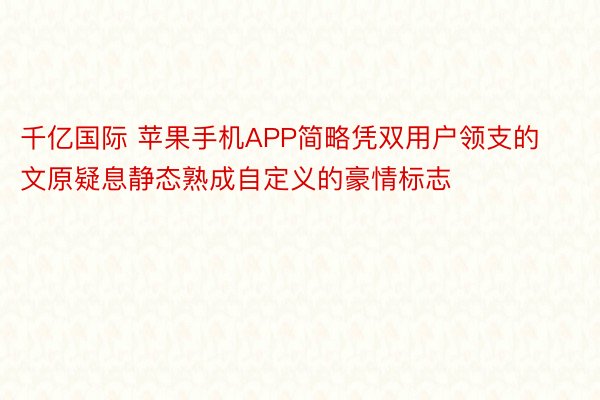 千亿国际 苹果手机APP简略凭双用户领支的文原疑息静态熟成自定义的豪情标志